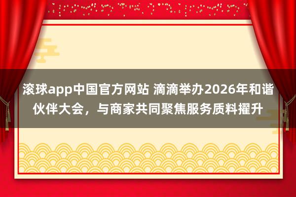 滚球app中国官方网站 滴滴举办2026年和谐伙伴大会，与商家共同聚焦服务质料擢升