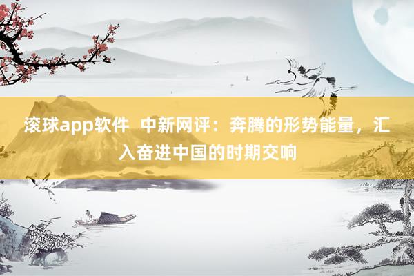 滚球app软件  中新网评：奔腾的形势能量，汇入奋进中国的时期交响