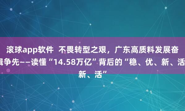 滚球app软件  不畏转型之艰，广东高质料发展奋楫争先——读懂“14.58万亿”背后的“稳、优、新、活”