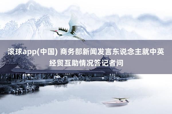 滚球app(中国) 商务部新闻发言东说念主就中英经贸互助情况答记者问