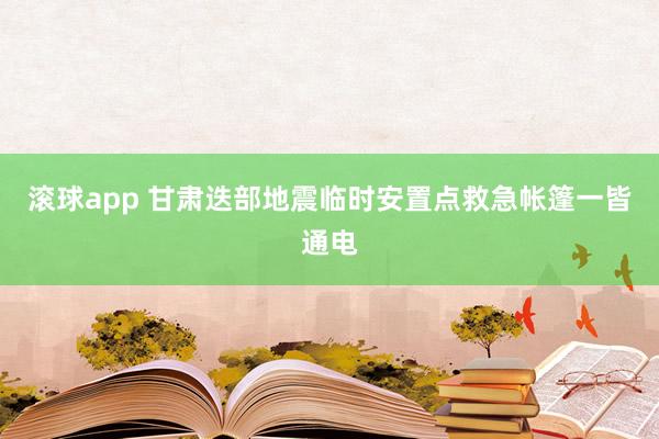 滚球app 甘肃迭部地震临时安置点救急帐篷一皆通电