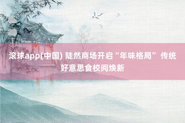 滚球app(中国) 陡然商场开启“年味格局” 传统好意思食校阅焕新