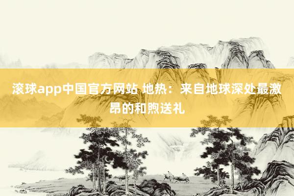 滚球app中国官方网站 地热：来自地球深处最激昂的和煦送礼