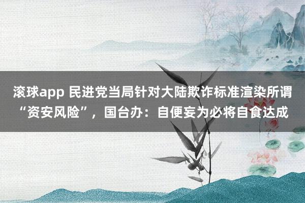 滚球app 民进党当局针对大陆欺诈标准渲染所谓“资安风险”，国台办：自便妄为必将自食达成