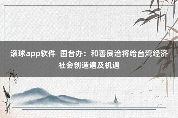 滚球app软件  国台办：和善良洽将给台湾经济社会创造遍及机遇