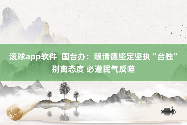 滚球app软件  国台办：赖清德坚定坚执“台独”别离态度 必遭民气反噬