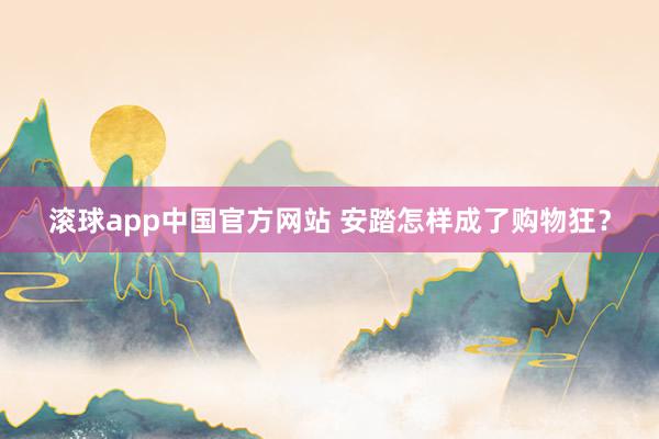 滚球app中国官方网站 安踏怎样成了购物狂？