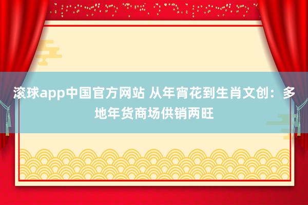 滚球app中国官方网站 从年宵花到生肖文创：多地年货商场供销两旺