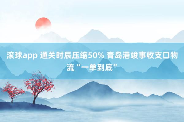 滚球app 通关时辰压缩50% 青岛港竣事收支口物流“一单到底”
