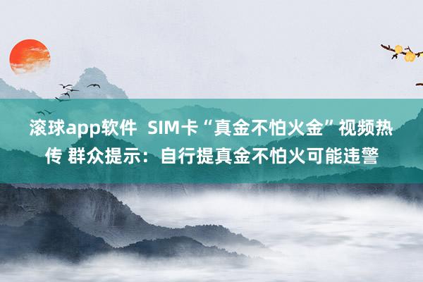 滚球app软件  SIM卡“真金不怕火金”视频热传 群众提示：自行提真金不怕火可能违警