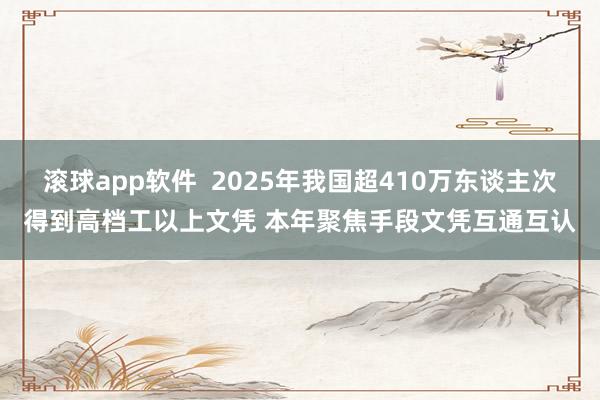 滚球app软件  2025年我国超410万东谈主次得到高档工以上文凭 本年聚焦手段文凭互通互认