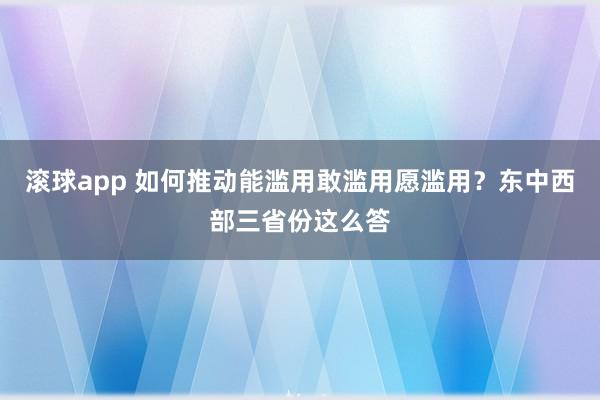 滚球app 如何推动能滥用敢滥用愿滥用？东中西部三省份这么答