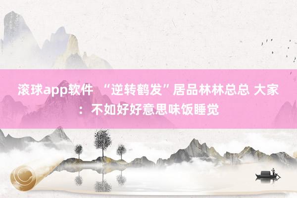滚球app软件  “逆转鹤发”居品林林总总 大家：不如好好意思味饭睡觉