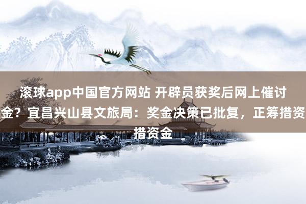 滚球app中国官方网站 开辟员获奖后网上催讨奖金？宜昌兴山县文旅局：奖金决策已批复，正筹措资金