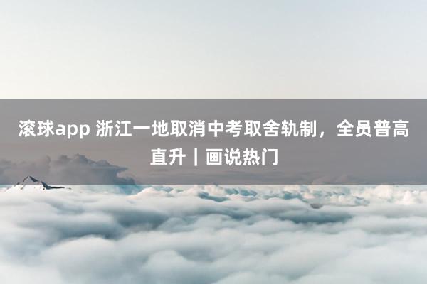 滚球app 浙江一地取消中考取舍轨制，全员普高直升｜画说热门