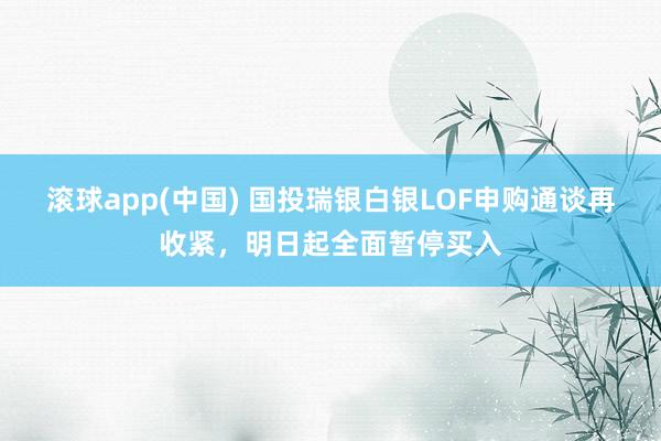 滚球app(中国) 国投瑞银白银LOF申购通谈再收紧，明日起全面暂停买入