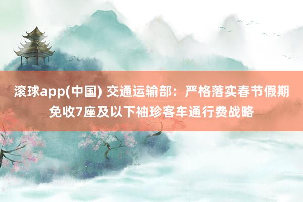 滚球app(中国) 交通运输部：严格落实春节假期免收7座及以下袖珍客车通行费战略