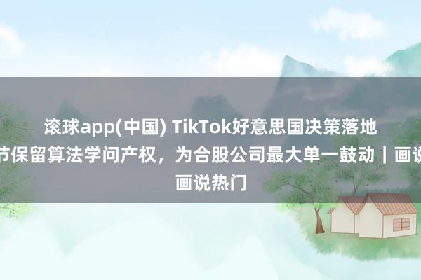 滚球app(中国) TikTok好意思国决策落地：字节保留算法学问产权，为合股公司最大单一鼓动｜画说热门