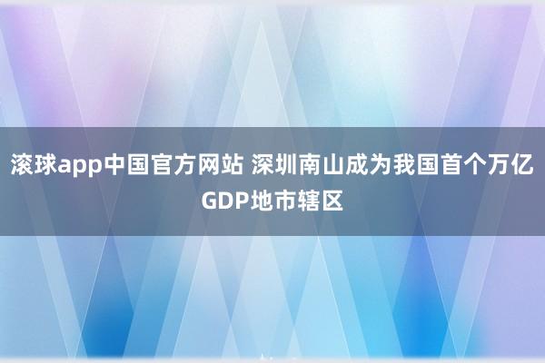 滚球app中国官方网站 深圳南山成为我国首个万亿GDP地市辖区