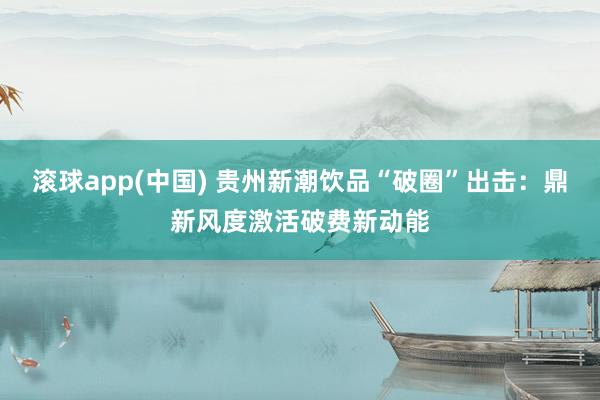 滚球app(中国) 贵州新潮饮品“破圈”出击：鼎新风度激活破费新动能