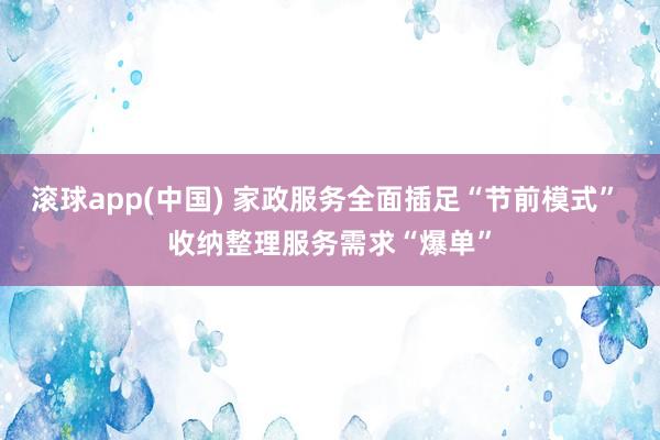 滚球app(中国) 家政服务全面插足“节前模式” 收纳整理服务需求“爆单”