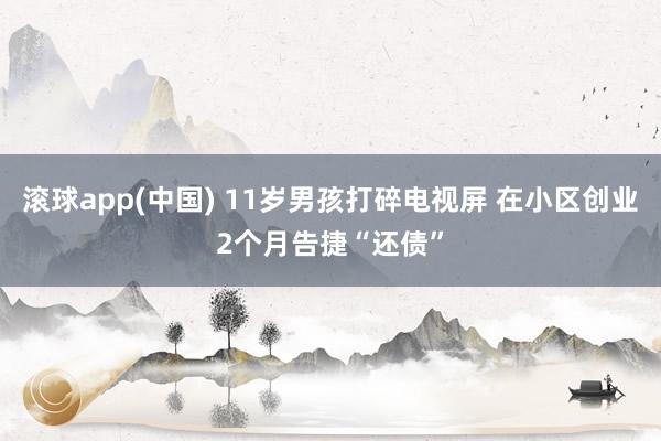 滚球app(中国) 11岁男孩打碎电视屏 在小区创业2个月告捷“还债”