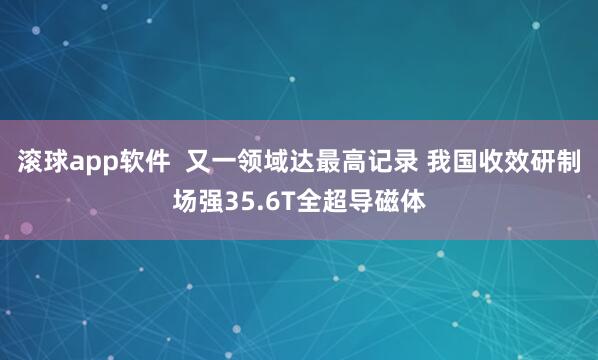 滚球app软件  又一领域达最高记录 我国收效研制场强35.6T全超导磁体
