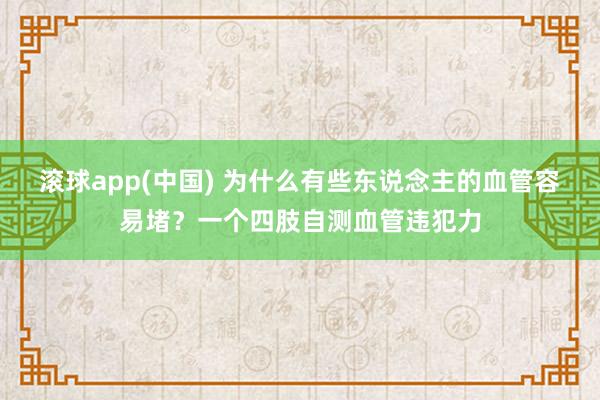 滚球app(中国) 为什么有些东说念主的血管容易堵？一个四肢自测血管违犯力