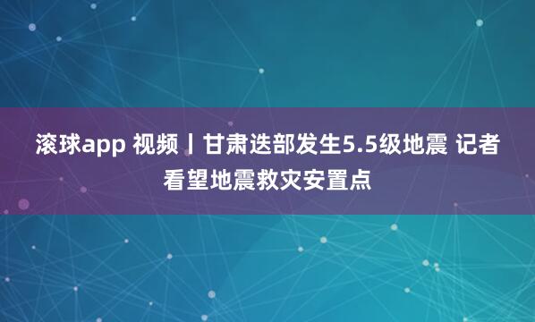 滚球app 视频丨甘肃迭部发生5.5级地震 记者看望地震救灾安置点