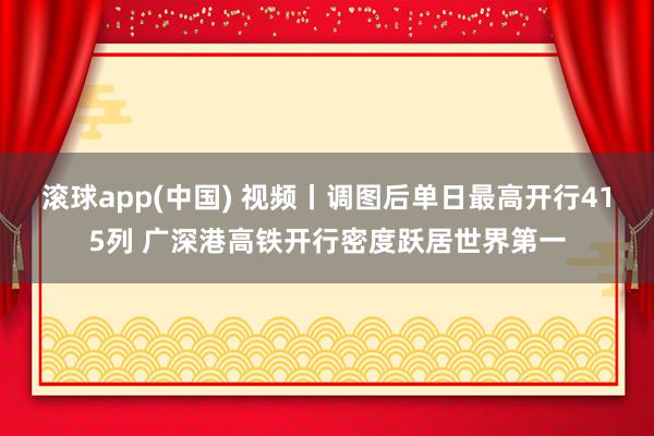 滚球app(中国) 视频丨调图后单日最高开行415列 广深港高铁开行密度跃居世界第一