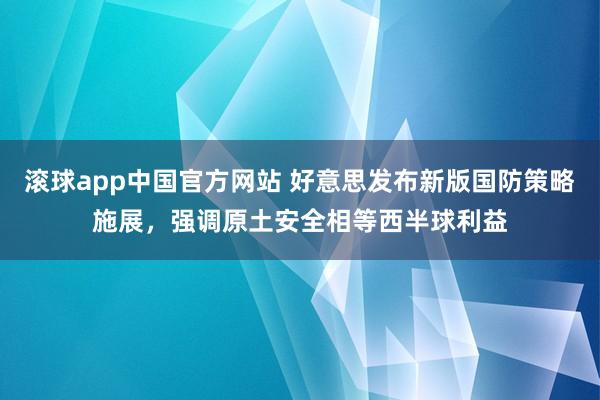 滚球app中国官方网站 好意思发布新版国防策略施展，强调原土安全相等西半球利益