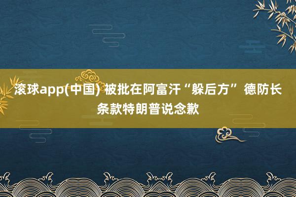 滚球app(中国) 被批在阿富汗“躲后方” 德防长条款特朗普说念歉