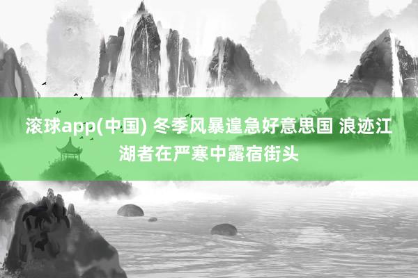 滚球app(中国) 冬季风暴遑急好意思国 浪迹江湖者在严寒中露宿街头