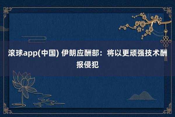 滚球app(中国) 伊朗应酬部：将以更顽强技术酬报侵犯