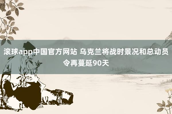 滚球app中国官方网站 乌克兰将战时景况和总动员令再蔓延90天