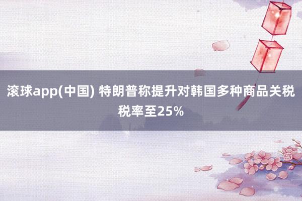 滚球app(中国) 特朗普称提升对韩国多种商品关税税率至25%