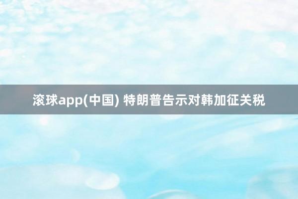 滚球app(中国) 特朗普告示对韩加征关税