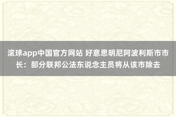 滚球app中国官方网站 好意思明尼阿波利斯市市长：部分联邦公法东说念主员将从该市除去