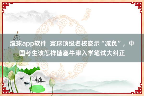 滚球app软件  寰球顶级名校晓示“减负”，中国考生该怎样搪塞牛津入学笔试大纠正
