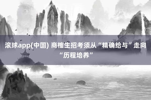 滚球app(中国) 商榷生招考须从“精确给与”走向“历程培养”