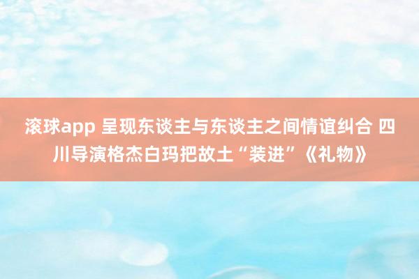 滚球app 呈现东谈主与东谈主之间情谊纠合 四川导演格杰白玛把故土“装进”《礼物》
