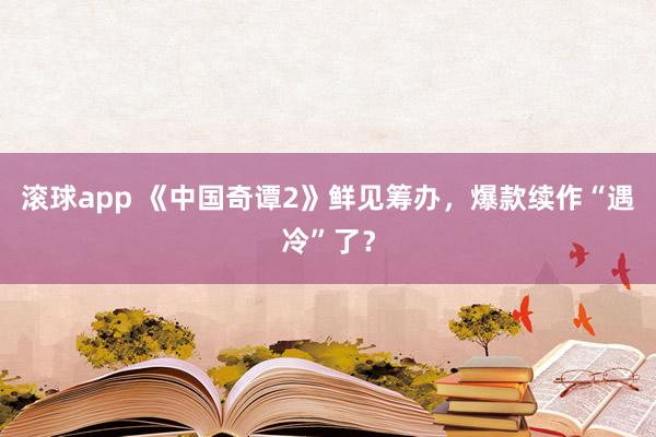 滚球app 《中国奇谭2》鲜见筹办，爆款续作“遇冷”了？