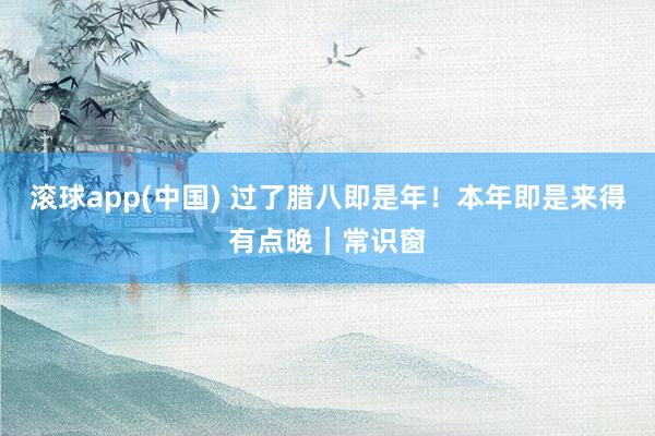 滚球app(中国) 过了腊八即是年！本年即是来得有点晚｜常识窗