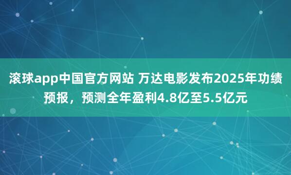 滚球app中国官方网站 万达电影发布2025年功绩预报，预测全年盈利4.8亿至5.5亿元