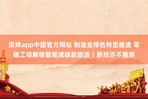 滚球app中国官方网站 制造业绿色转型提速 零碳工场解锁智能减碳新旅途丨新经济不雅察