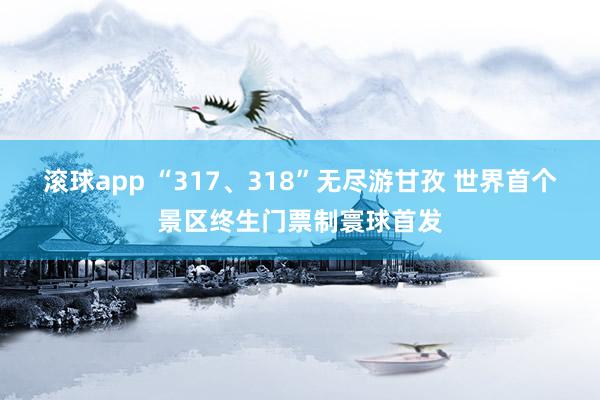 滚球app “317、318”无尽游甘孜 世界首个景区终生门票制寰球首发