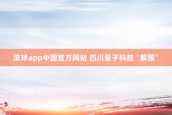 滚球app中国官方网站 四川量子科技“解围”