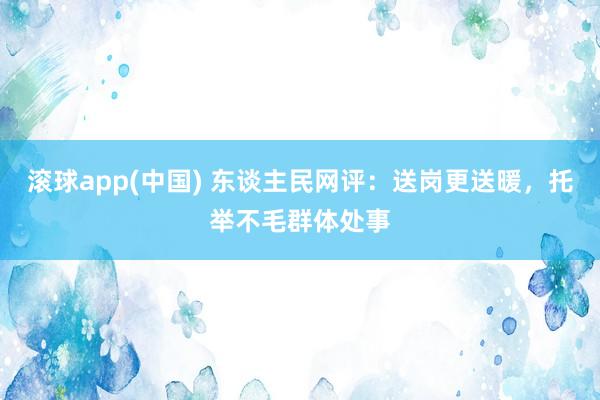 滚球app(中国) 东谈主民网评：送岗更送暖，托举不毛群体处事