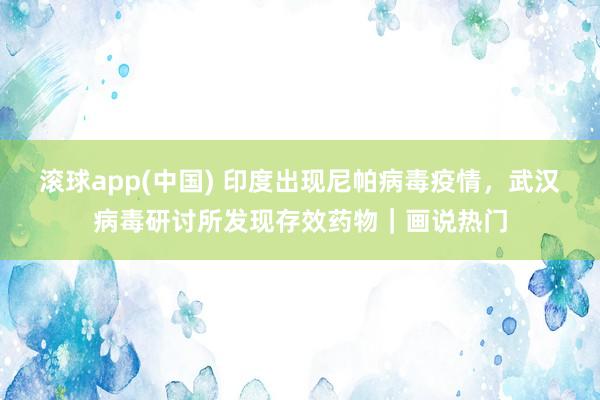 滚球app(中国) 印度出现尼帕病毒疫情，武汉病毒研讨所发现存效药物｜画说热门
