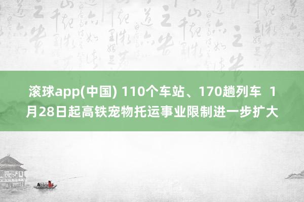 滚球app(中国) 110个车站、170趟列车  1月28日起高铁宠物托运事业限制进一步扩大